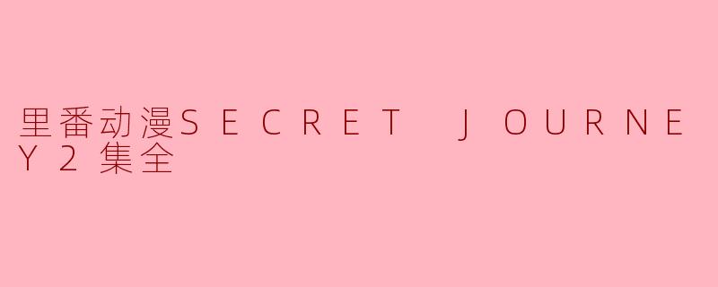 揭秘里番动漫《SECRET JOURNEY》全集